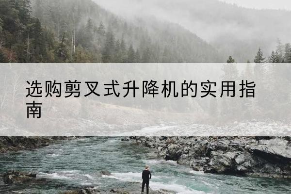 恩阳剪叉式升降机怎么选-选购剪叉式升降机的实用指南