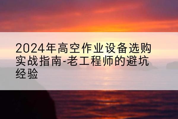 恩阳高空作业升降机厂家推荐-2024年高空作业设备选购实战指南-老工程师的避坑经验