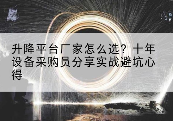 恩阳升降平台厂家-怎么选？十年设备采购员分享实战避坑心得
