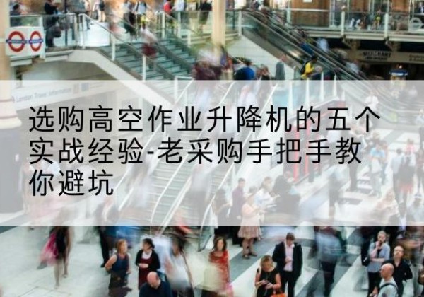 恩阳高空作业升降机厂家-选购高空作业升降机的五个实战经验-老采购手把手教你避坑