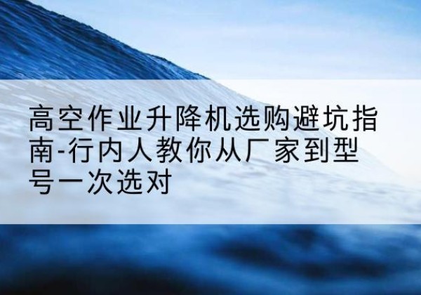 恩阳升降平台厂家-高空作业升降机选购避坑指南-行内人教你从厂家到型号一次选对