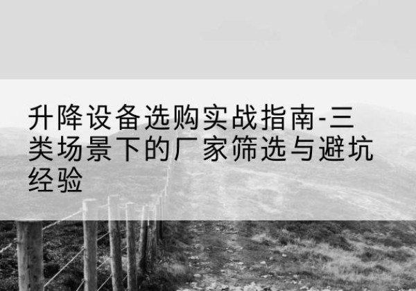 恩阳移动式升降机厂家推荐-升降设备选购实战指南-三类场景下的厂家筛选与避坑经验