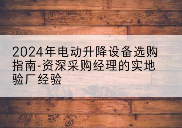 恩阳电动剪叉升降平台厂家-2024年电动升降设备选购指南-资深采购经理的实地验厂经验