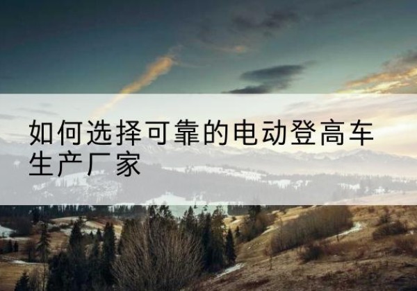 恩阳电动登高车厂家-如何选择可靠的电动登高车生产厂家