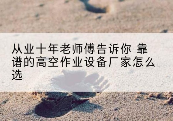 恩阳高空作业升降机厂家推荐-从业十年老师傅告诉你 靠谱的高空作业设备厂家怎么选