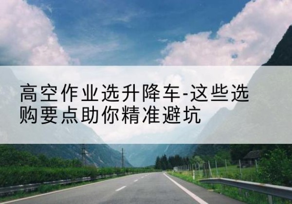 恩阳升降车厂家-高空作业选升降车-这些选购要点助你*避坑