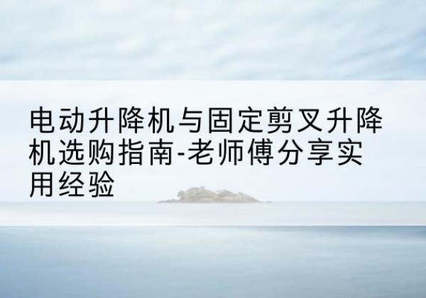 恩阳电动升降机怎么选-电动升降机与固定剪叉升降机选购指南-老师傅分享实用经验