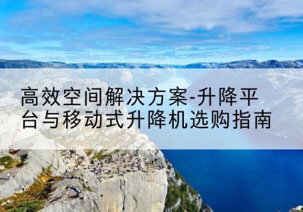 恩阳升降平台厂家-*空间解决方案-升降平台与移动式升降机选购指南