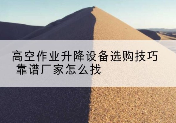恩阳电动升降平台厂家推荐-高空作业升降设备选购技巧 靠谱厂家怎么找