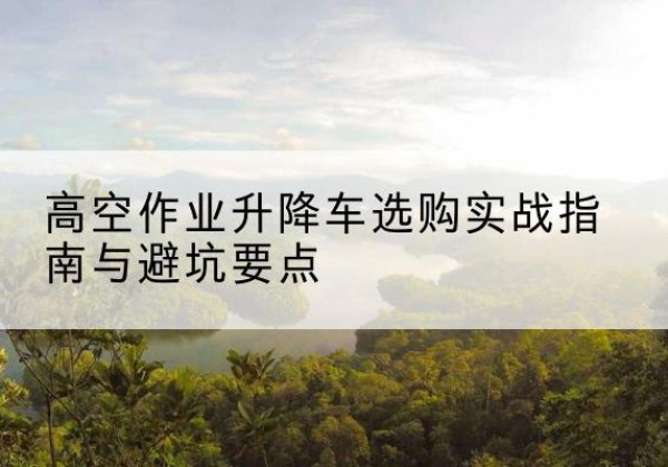 恩阳升降车怎么选-高空作业升降车选购实战指南与避坑要点