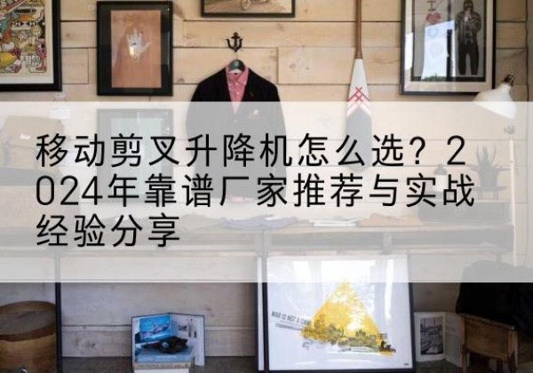 恩阳升降平台厂家推荐-移动剪叉升降机怎么选？2024年靠谱厂家推荐与实战经验分享
