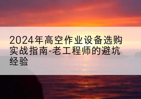 恩阳高空作业升降机厂家推荐-2024年高空作业设备选购实战指南-老工程师的避坑经验